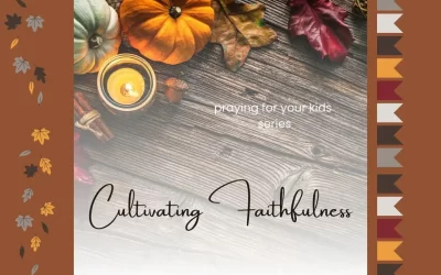 Cultivating Faithfulness: Seven Ideas to Keep You Praying for your Kids